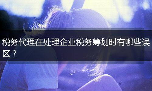 稅務(wù)代理在處理企業(yè)稅務(wù)籌劃時有哪些誤區(qū)？