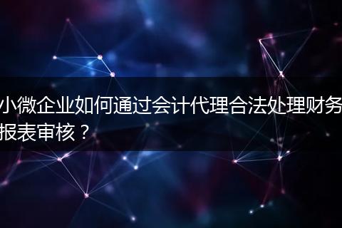 小微企業(yè)如何通過會計代理合法處理財務報表審核？
