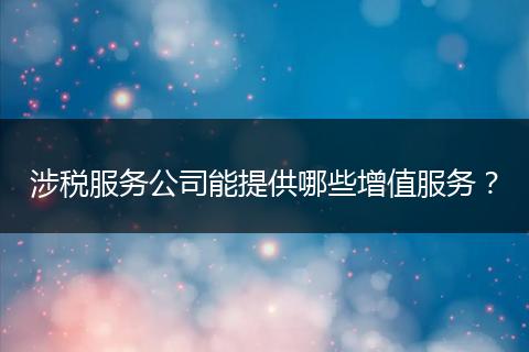 涉稅服務(wù)公司能提供哪些增值服務(wù)？