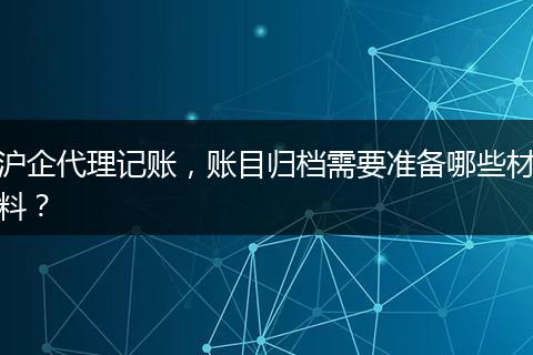 滬企代理記賬，賬目歸檔需要準(zhǔn)備哪些材料？