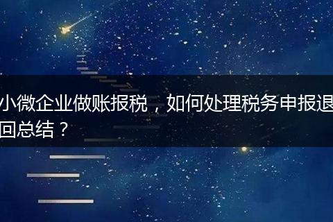 小微企業(yè)做賬報(bào)稅，如何處理稅務(wù)申報(bào)退回總結(jié)？