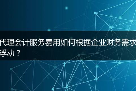 代理會計服務(wù)費用如何根據(jù)企業(yè)財務(wù)需求浮動？