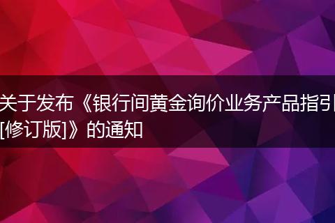 關(guān)于發(fā)布《銀行間黃金詢價業(yè)務(wù)產(chǎn)品指引[修訂版]》的通知