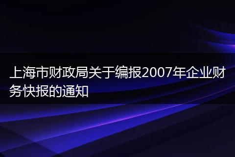 上海市財政局關(guān)于編報2007年企業(yè)財務(wù)快報的通知