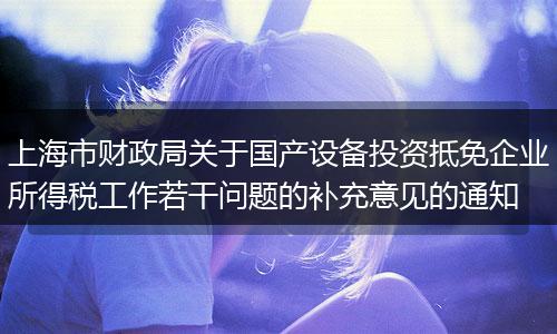 上海市財(cái)政局關(guān)于國產(chǎn)設(shè)備投資抵免企業(yè)所得稅工作若干問題的補(bǔ)充意見的通知