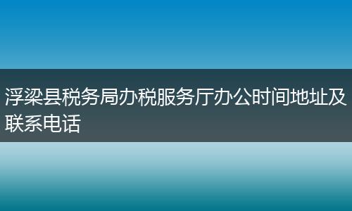 浮梁縣稅務(wù)局辦稅服務(wù)廳辦公時(shí)間地址及聯(lián)系電話