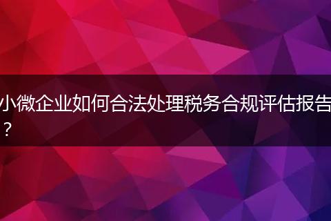 小微企業(yè)如何合法處理稅務(wù)合規(guī)評估報(bào)告?