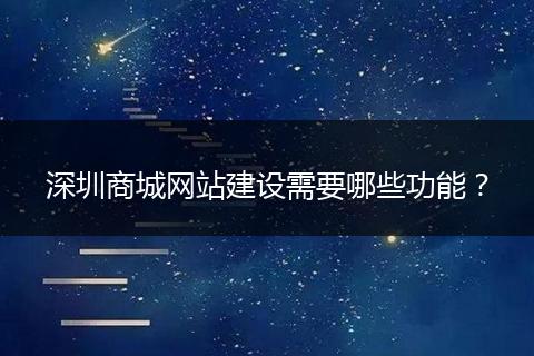 深圳商城網(wǎng)站建設需要哪些功能？