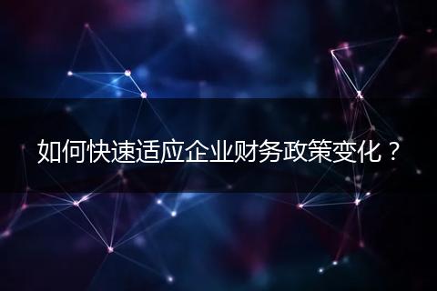 如何快速適應(yīng)企業(yè)財(cái)務(wù)政策變化？