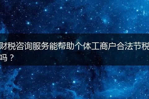 財稅咨詢服務(wù)能幫助個體工商戶合法節(jié)稅嗎？