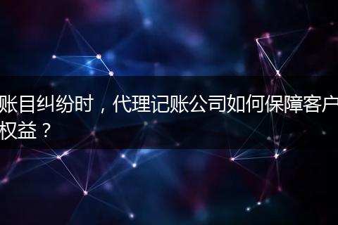 賬目糾紛時(shí)，代理記賬公司如何保障客戶權(quán)益？