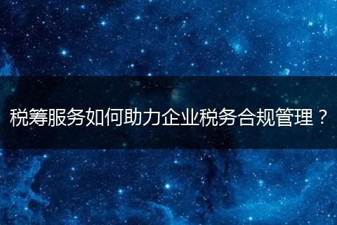 稅籌服務(wù)如何助力企業(yè)稅務(wù)合規(guī)管理？