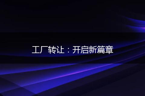 工廠轉(zhuǎn)讓：開啟新篇章