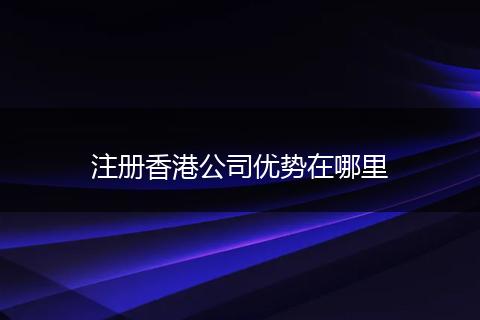 注冊香港公司優(yōu)勢在哪里