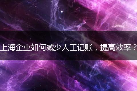 上海企業(yè)如何減少人工記賬，提高效率？