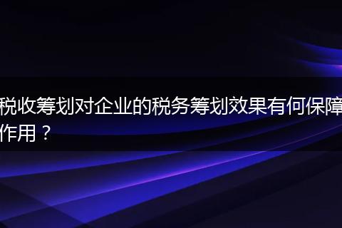 稅收籌劃對企業(yè)的稅務(wù)籌劃效果有何保障作用?