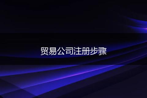 貿(mào)易公司注冊步驟