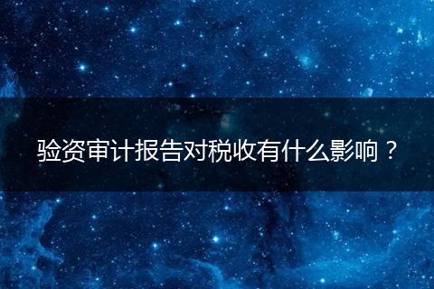 驗(yàn)資審計(jì)報(bào)告對稅收有什么影響？