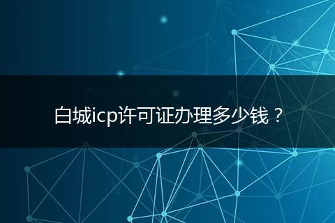 白城icp許可證辦理多少錢(qián)？