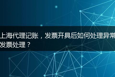 上海代理記賬，發(fā)票開具后如何處理異常發(fā)票處理？