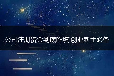 公司注冊資金到底咋填 創(chuàng)業(yè)新手必備