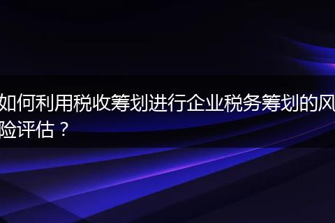 如何利用稅收籌劃進(jìn)行企業(yè)稅務(wù)籌劃的風(fēng)險(xiǎn)評(píng)估？