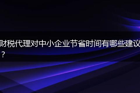 財(cái)稅代理對中小企業(yè)節(jié)省時(shí)間有哪些建議？