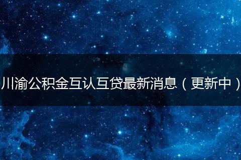 川渝公積金互認(rèn)互貸最新消息（更新中）