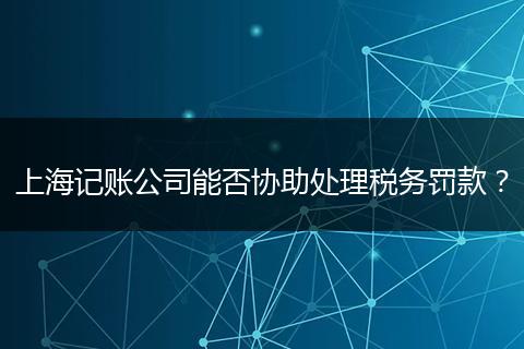 上海記賬公司能否協(xié)助處理稅務(wù)罰款？