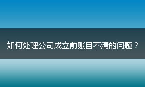 如何處理公司成立前賬目不清的問題？