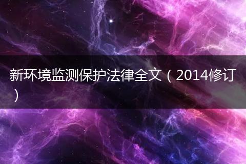 新環(huán)境監(jiān)測保護(hù)法律全文(2014修訂)