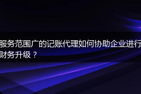 服務(wù)范圍廣的記賬代理如何協(xié)助企業(yè)進行財務(wù)升級？
