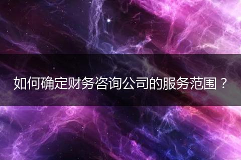 如何確定財(cái)務(wù)咨詢公司的服務(wù)范圍？