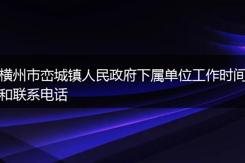 橫州市巒城鎮(zhèn)人民政府下屬單位工作時(shí)間和聯(lián)系電話