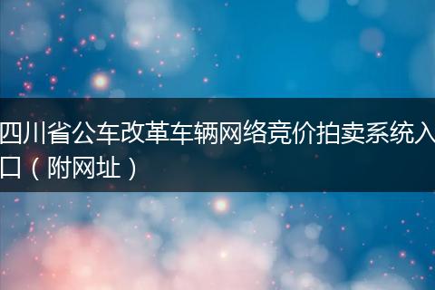 四川省公車改革車輛網(wǎng)絡(luò)競價拍賣系統(tǒng)入口（附網(wǎng)址）
