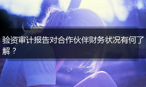 驗資審計報告對合作伙伴財務(wù)狀況有何了解？