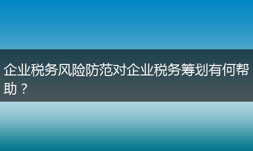 企業(yè)稅務(wù)風(fēng)險(xiǎn)防范對(duì)企業(yè)稅務(wù)籌劃有何幫助？