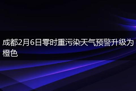 成都2月6日零時(shí)重污染天氣預(yù)警升級為橙色