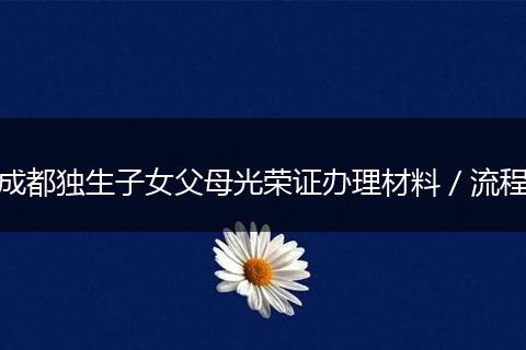 成都獨(dú)生子女父母光榮證辦理材料／流程