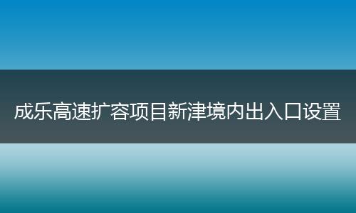 成樂高速擴容項目新津境內(nèi)出入口設(shè)置