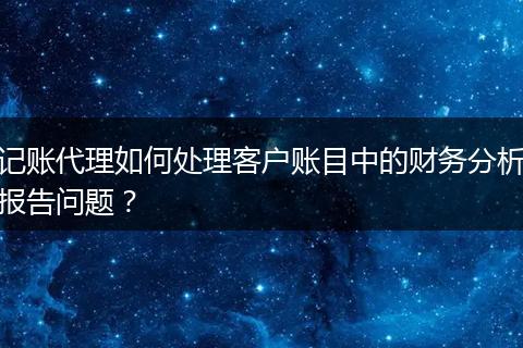 記賬代理如何處理客戶賬目中的財(cái)務(wù)分析報(bào)告問題？