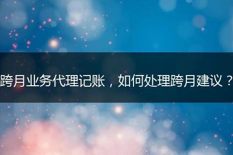 跨月業(yè)務(wù)代理記賬，如何處理跨月建議？
