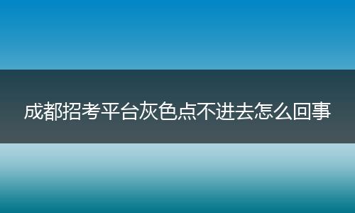 成都招考平臺灰色點不進去怎么回事