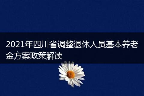 2021年四川省調(diào)整退休人員基本養(yǎng)老金方案政策解讀