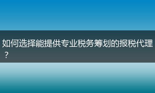 如何選擇能提供專業(yè)稅務(wù)籌劃的報(bào)稅代理？
