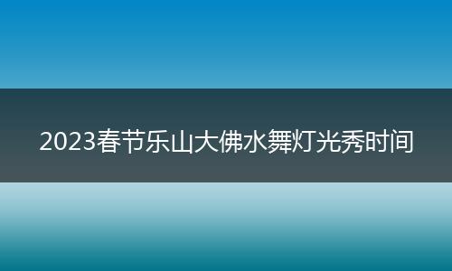 2023春節(jié)樂山大佛水舞燈光秀時間