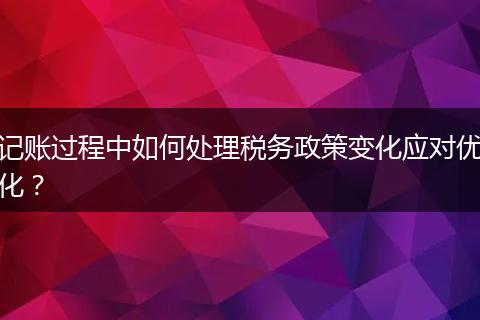 記賬過(guò)程中如何處理稅務(wù)政策變化應(yīng)對(duì)優(yōu)化？