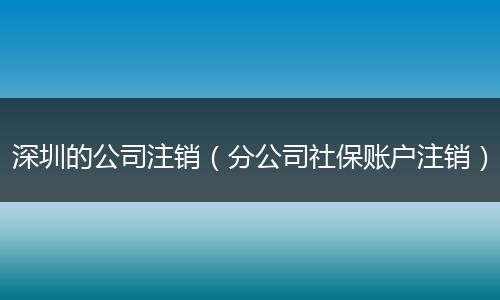 深圳的公司注銷（分公司社保賬戶注銷）