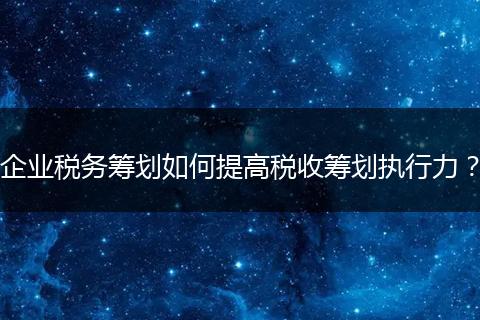 企業(yè)稅務(wù)籌劃如何提高稅收籌劃執(zhí)行力?