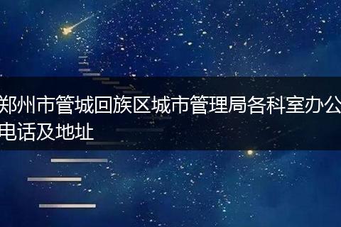 鄭州市管城回族區(qū)城市管理局各科室辦公電話及地址